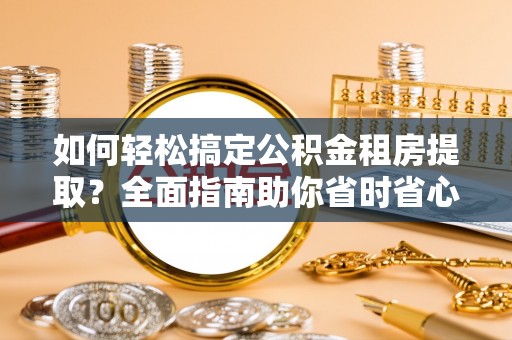 友好如何轻松搞定公积金租房提取？全面指南助你省时省心