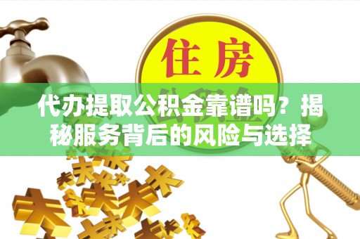 友好代办提取公积金靠谱吗？揭秘服务背后的风险与选择