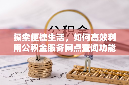 友好探索便捷生活，如何高效利用公积金服务网点查询功能