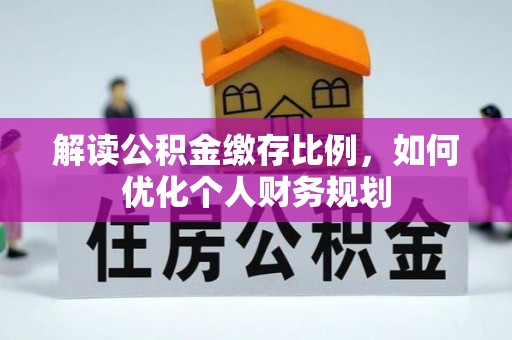 友好解读公积金缴存比例，如何优化个人财务规划