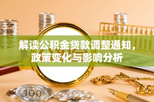 友好解读公积金贷款调整通知，政策变化与影响分析