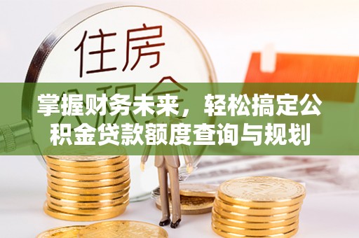 友好掌握财务未来，轻松搞定公积金贷款额度查询与规划