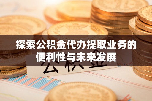 友好探索公积金代办提取业务的便利性与未来发展