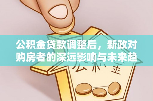 友好公积金贷款调整后，新政对购房者的深远影响与未来趋势