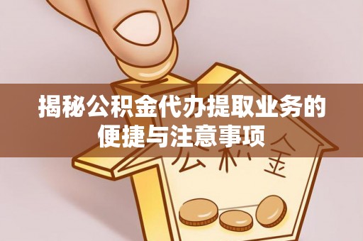 友好揭秘公积金代办提取业务的便捷与注意事项