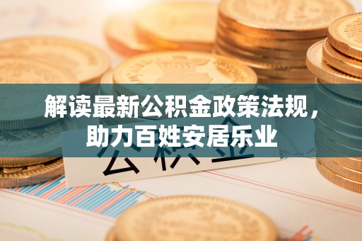 友好解读最新公积金政策法规，助力百姓安居乐业