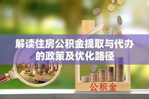 友好解读住房公积金提取与代办的政策及优化路径