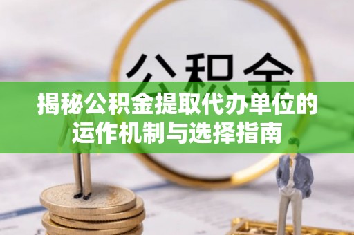 友好揭秘公积金提取代办单位的运作机制与选择指南