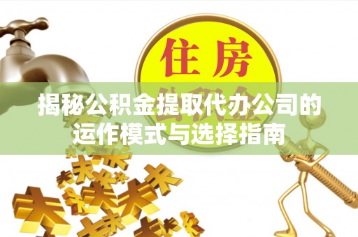 友好揭秘公积金提取代办公司的运作模式与选择指南