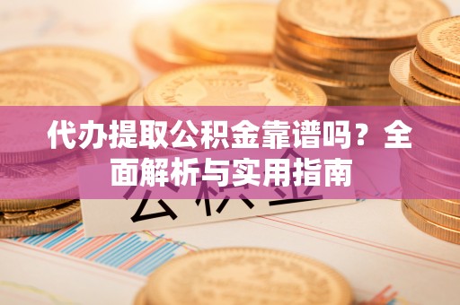 友好代办提取公积金靠谱吗？全面解析与实用指南