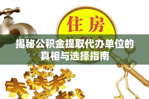 友好揭秘公积金提取代办单位的真相与选择指南