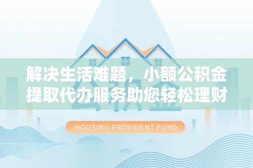 友好解决生活难题，小额公积金提取代办服务助您轻松理财
