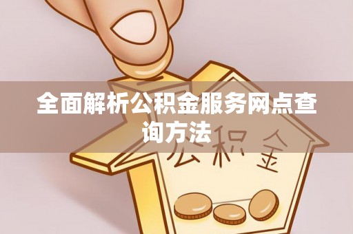 友好全面解析公积金服务网点查询方法