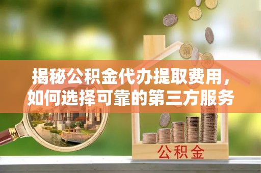友好揭秘公积金代办提取费用，如何选择可靠的第三方服务