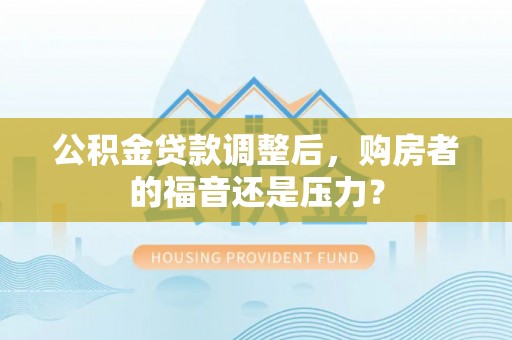 友好公积金贷款调整后，购房者的福音还是压力？