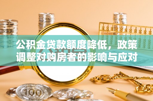 友好公积金贷款额度降低，政策调整对购房者的影响与应对策略