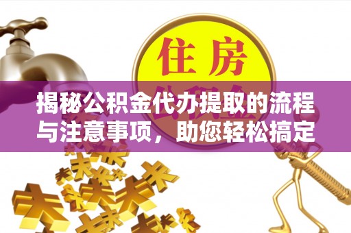 友好揭秘公积金代办提取的流程与注意事项，助您轻松搞定资金难题