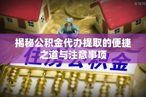 友好揭秘公积金代办提取的便捷之道与注意事项