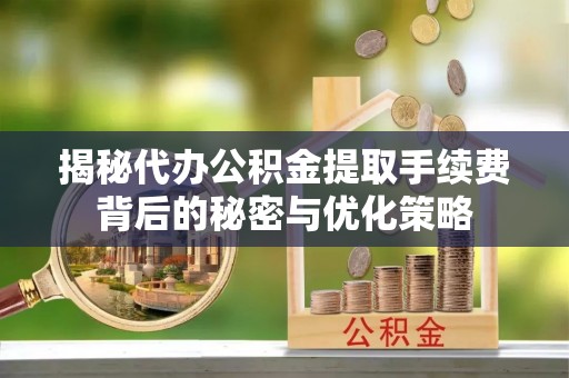 友好揭秘代办公积金提取手续费背后的秘密与优化策略