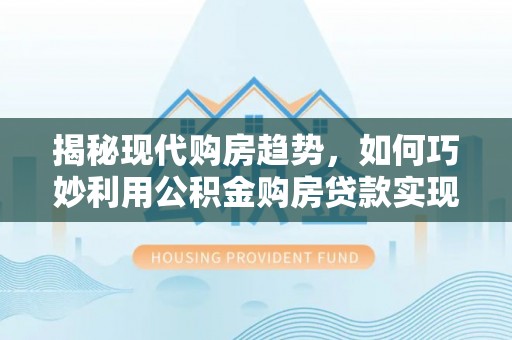 友好揭秘现代购房趋势，如何巧妙利用公积金购房贷款实现置业梦想