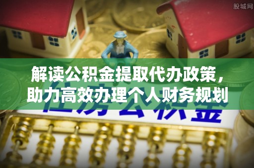 友好解读公积金提取代办政策，助力高效办理个人财务规划