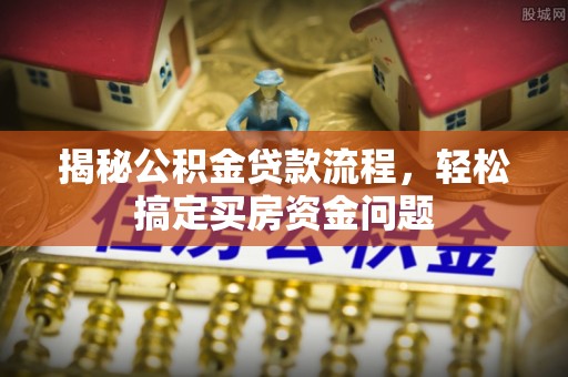 友好揭秘公积金贷款流程，轻松搞定买房资金问题