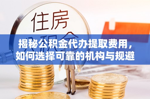 友好揭秘公积金代办提取费用，如何选择可靠的机构与规避潜在风险