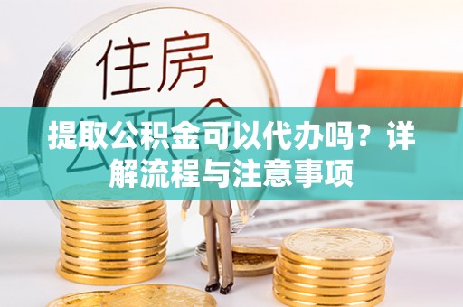 友好提取公积金可以代办吗？详解流程与注意事项