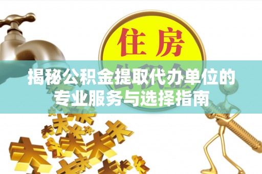 友好揭秘公积金提取代办单位的专业服务与选择指南