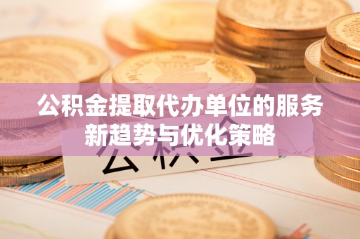 友好公积金提取代办单位的服务新趋势与优化策略