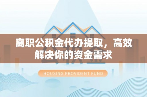 友好离职公积金代办提取，高效解决你的资金需求