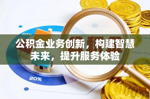 友好公积金业务创新，构建智慧未来，提升服务体验