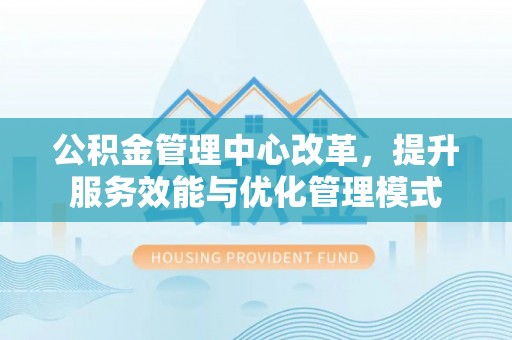 友好公积金管理中心改革，提升服务效能与优化管理模式