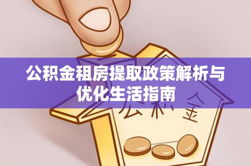 友好公积金租房提取政策解析与优化生活指南