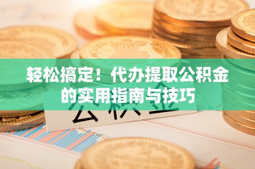 友好轻松搞定！代办提取公积金的实用指南与技巧