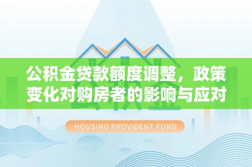 友好公积金贷款额度调整，政策变化对购房者的影响与应对策略