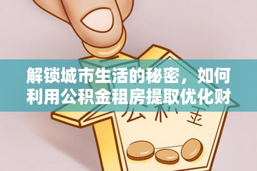 友好解锁城市生活的秘密，如何利用公积金租房提取优化财务规划