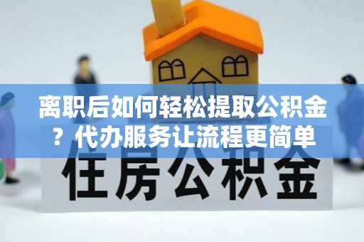 友好离职后如何轻松提取公积金？代办服务让流程更简单