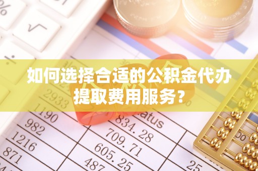 友好如何选择合适的公积金代办提取费用服务？