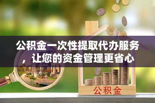 友好公积金一次性提取代办服务，让您的资金管理更省心