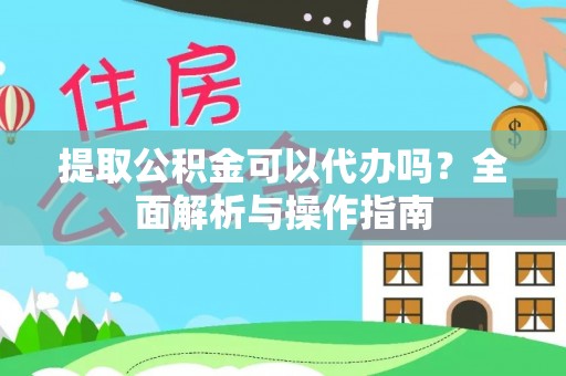 友好提取公积金可以代办吗？全面解析与操作指南