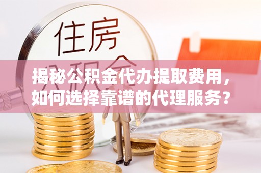 友好揭秘公积金代办提取费用，如何选择靠谱的代理服务？