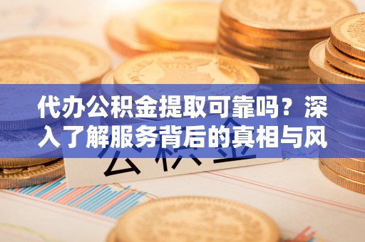 友好代办公积金提取可靠吗？深入了解服务背后的真相与风险