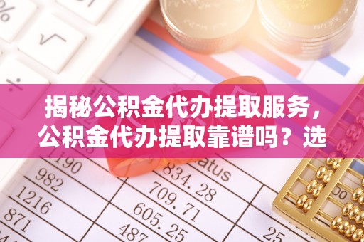 友好揭秘公积金代办提取服务，公积金代办提取靠谱吗？选择需谨慎
