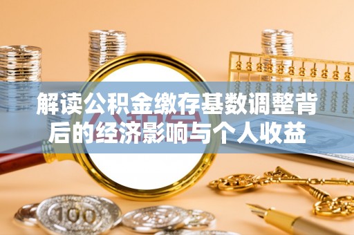 友好解读公积金缴存基数调整背后的经济影响与个人收益