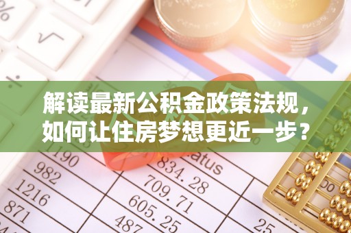 友好解读最新公积金政策法规，如何让住房梦想更近一步？