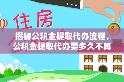 友好揭秘公积金提取代办流程，公积金提取代办要多久不再迷茫