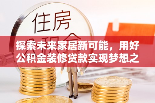 友好探索未来家居新可能，用好公积金装修贷款实现梦想之家