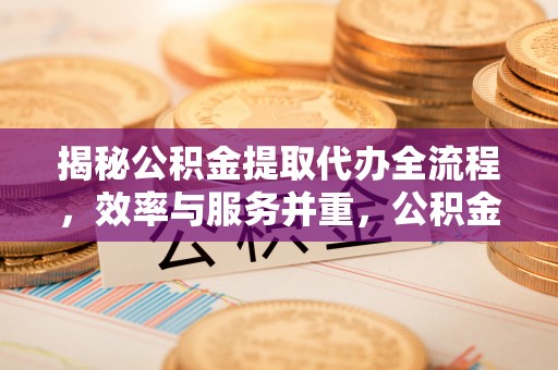 友好揭秘公积金提取代办全流程，效率与服务并重，公积金提取代办要多久不再是难题