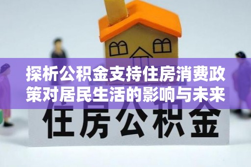 友好探析公积金支持住房消费政策对居民生活的影响与未来展望